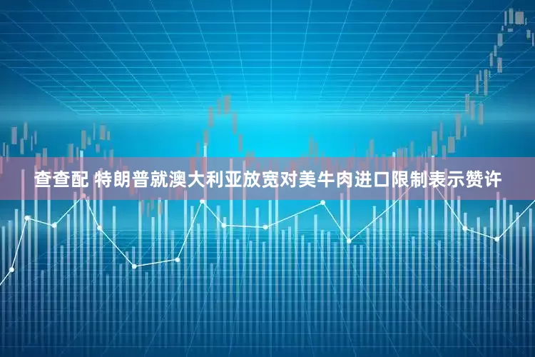 查查配 特朗普就澳大利亚放宽对美牛肉进口限制表示赞许