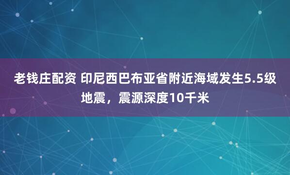 老钱庄配资 印尼西巴布亚省附近海域发生5.5级地震，震源深度10千米