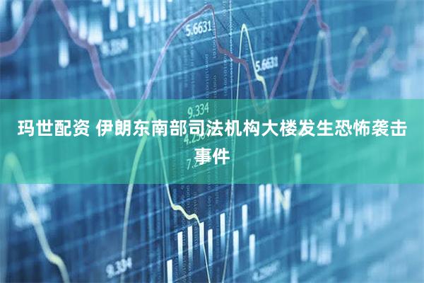 玛世配资 伊朗东南部司法机构大楼发生恐怖袭击事件