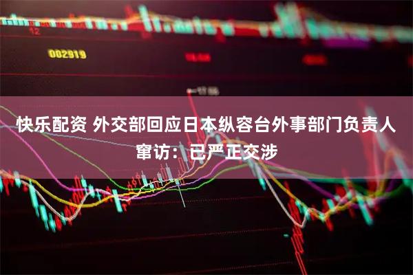 快乐配资 外交部回应日本纵容台外事部门负责人窜访：已严正交涉