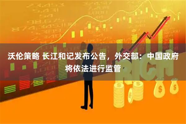 沃伦策略 长江和记发布公告，外交部：中国政府将依法进行监管