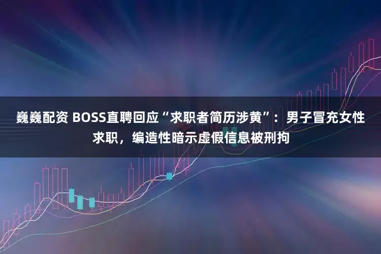 巍巍配资 BOSS直聘回应“求职者简历涉黄”：男子冒充女性求职，编造性暗示虚假信息被刑拘