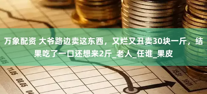 万象配资 大爷路边卖这东西，又烂又丑卖30块一斤，结果吃了一口还想来2斤_老人_任谁_果皮