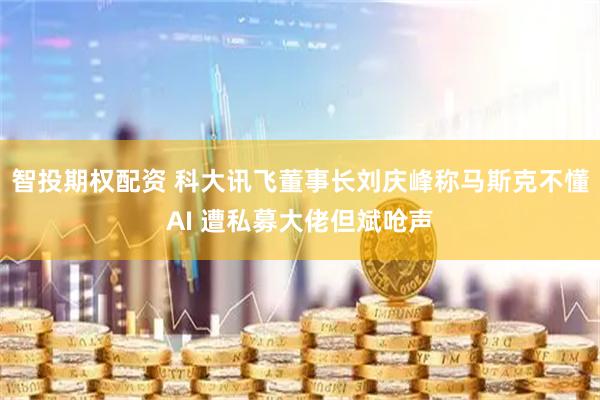智投期权配资 科大讯飞董事长刘庆峰称马斯克不懂AI 遭私募大佬但斌呛声
