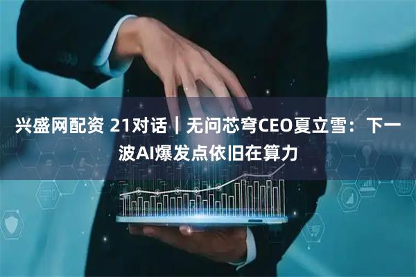 兴盛网配资 21对话｜无问芯穹CEO夏立雪：下一波AI爆发点依旧在算力
