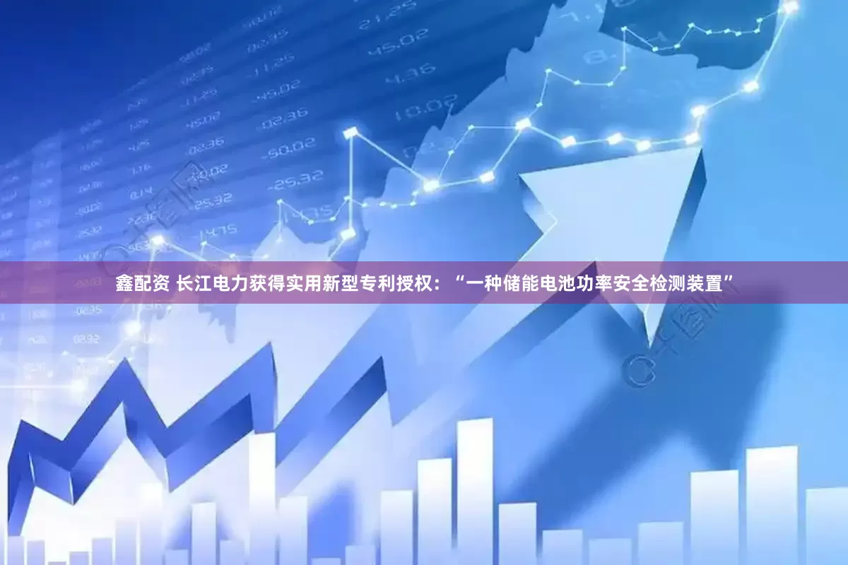 鑫配资 长江电力获得实用新型专利授权：“一种储能电池功率安全检测装置”