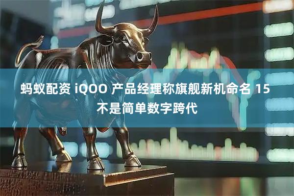 蚂蚁配资 iQOO 产品经理称旗舰新机命名 15 不是简单数字跨代