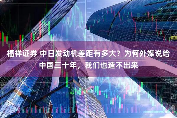 福祥证券 中日发动机差距有多大？为何外媒说给中国三十年，我们也造不出来