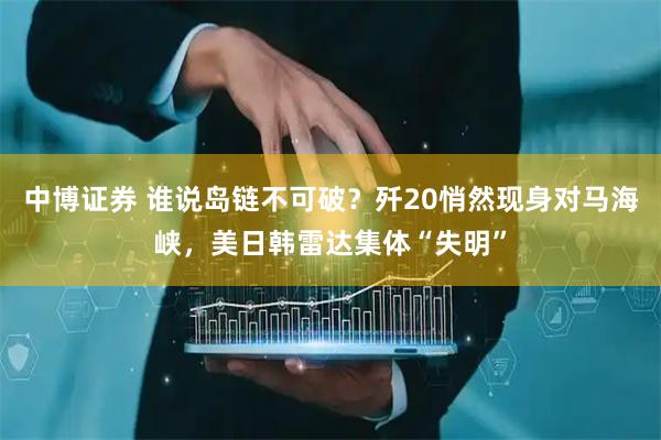 中博证券 谁说岛链不可破？歼20悄然现身对马海峡，美日韩雷达集体“失明”