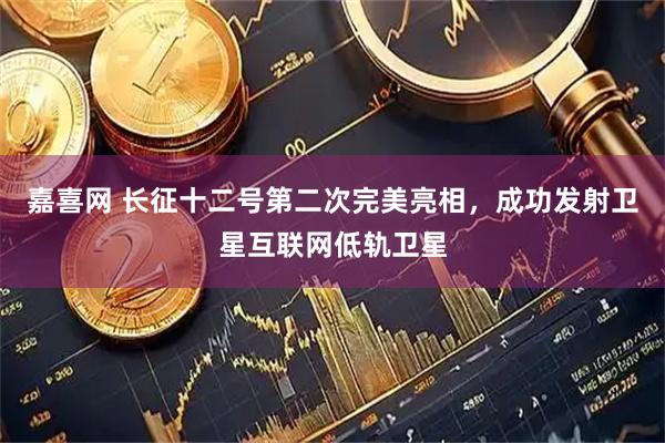 嘉喜网 长征十二号第二次完美亮相，成功发射卫星互联网低轨卫星