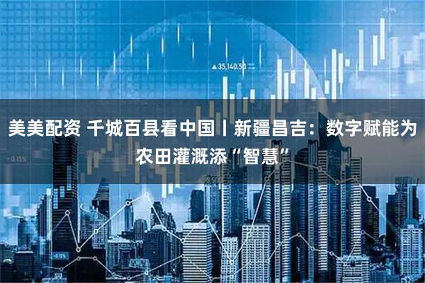 美美配资 千城百县看中国丨新疆昌吉：数字赋能为农田灌溉添“智慧”