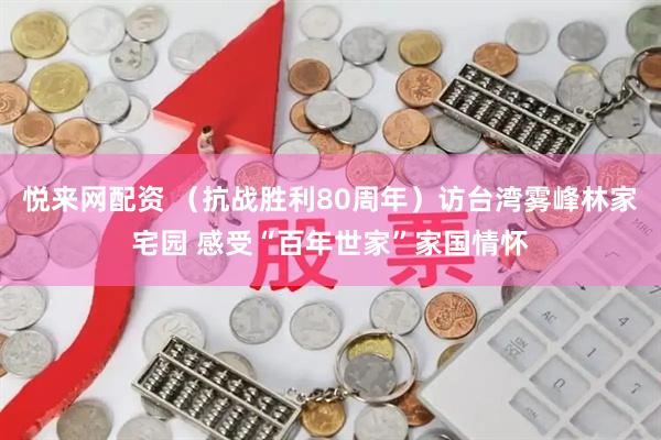 悦来网配资 （抗战胜利80周年）访台湾雾峰林家宅园 感受“百年世家”家国情怀