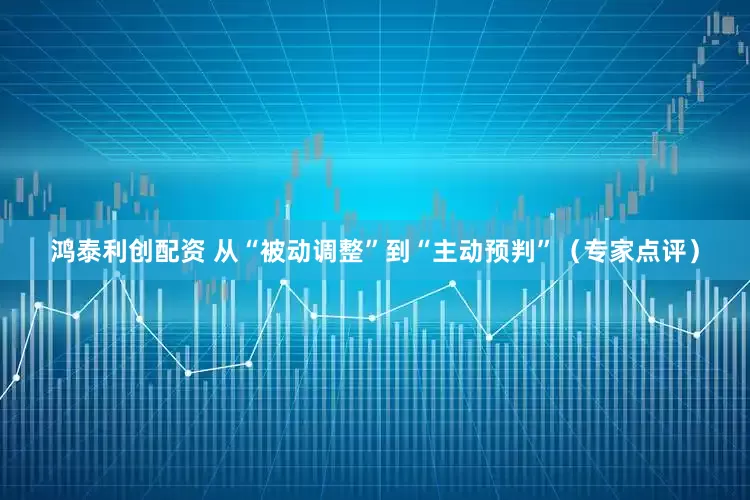 鸿泰利创配资 从“被动调整”到“主动预判”（专家点评）