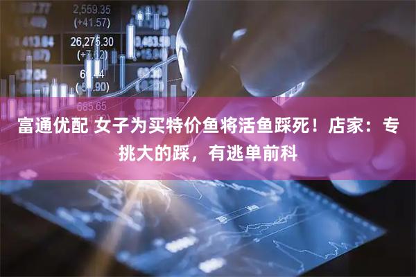 富通优配 女子为买特价鱼将活鱼踩死！店家：专挑大的踩，有逃单前科