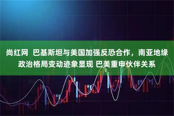 尚红网  巴基斯坦与美国加强反恐合作，南亚地缘政治格局变动迹象显现 巴美重申伙伴关系