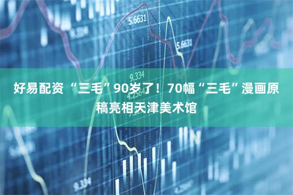 好易配资 “三毛”90岁了！70幅“三毛”漫画原稿亮相天津美术馆