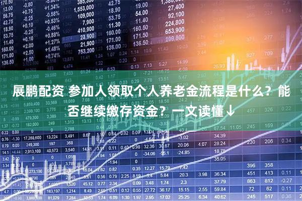 展鹏配资 参加人领取个人养老金流程是什么？能否继续缴存资金？一文读懂↓