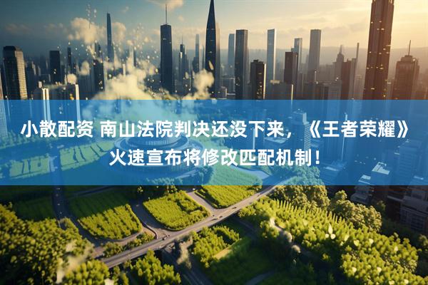 小散配资 南山法院判决还没下来，《王者荣耀》火速宣布将修改匹配机制！