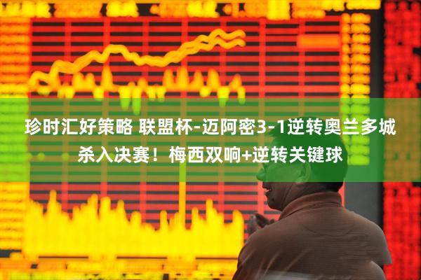 珍时汇好策略 联盟杯-迈阿密3-1逆转奥兰多城杀入决赛！梅西双响+逆转关键球