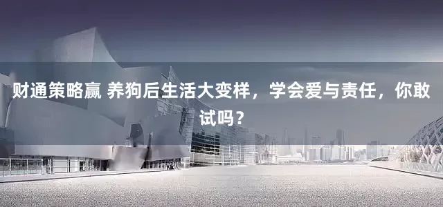 财通策略赢 养狗后生活大变样，学会爱与责任，你敢试吗？