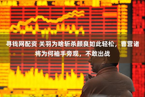 寻钱网配资 关羽为啥斩杀颜良如此轻松，曹营诸将为何袖手旁观，不敢出战