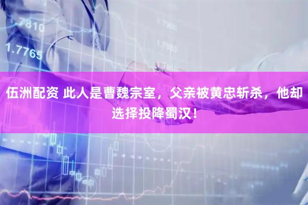 伍洲配资 此人是曹魏宗室，父亲被黄忠斩杀，他却选择投降蜀汉！