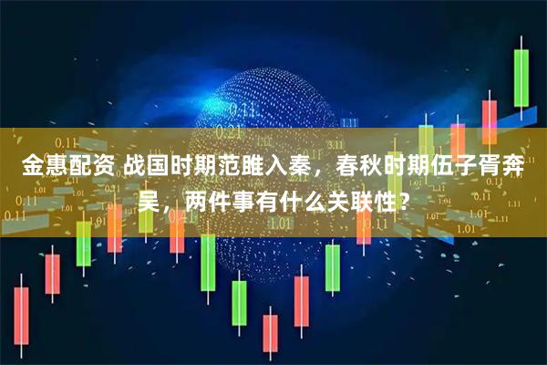 金惠配资 战国时期范雎入秦，春秋时期伍子胥奔吴，两件事有什么关联性？