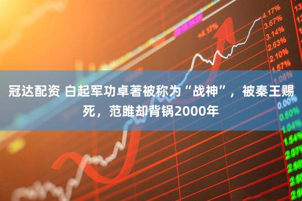 冠达配资 白起军功卓著被称为“战神”，被秦王赐死，范雎却背锅2000年