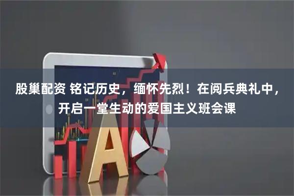 股巢配资 铭记历史，缅怀先烈！在阅兵典礼中，开启一堂生动的爱国主义班会课