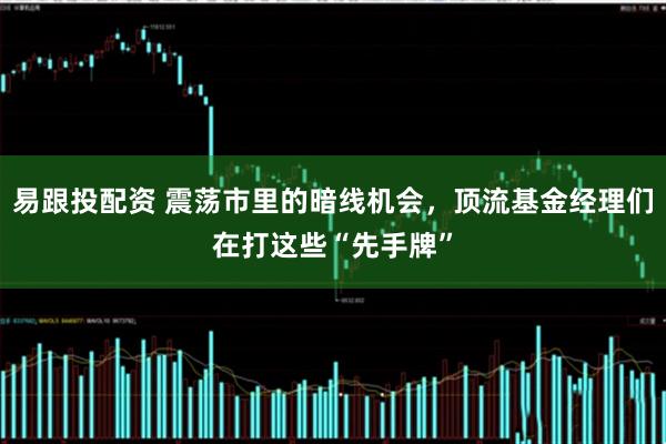 易跟投配资 震荡市里的暗线机会，顶流基金经理们在打这些“先手牌”