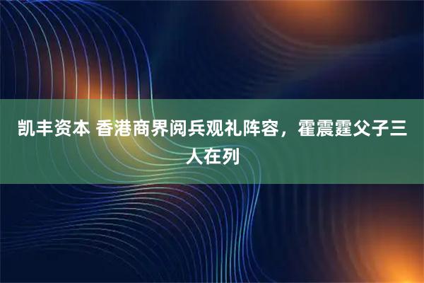 凯丰资本 香港商界阅兵观礼阵容，霍震霆父子三人在列