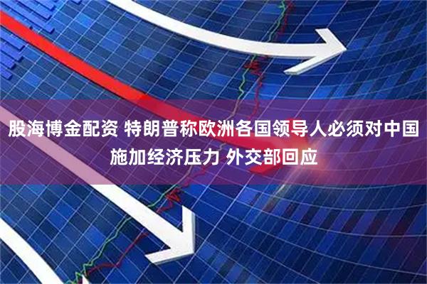 股海博金配资 特朗普称欧洲各国领导人必须对中国施加经济压力 外交部回应