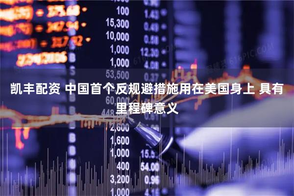 凯丰配资 中国首个反规避措施用在美国身上 具有里程碑意义