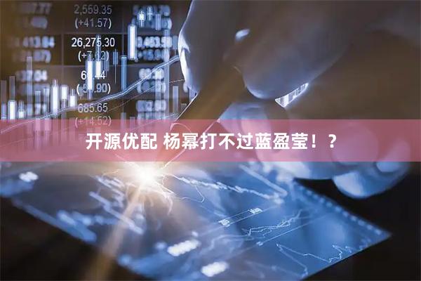 开源优配 杨幂打不过蓝盈莹！？