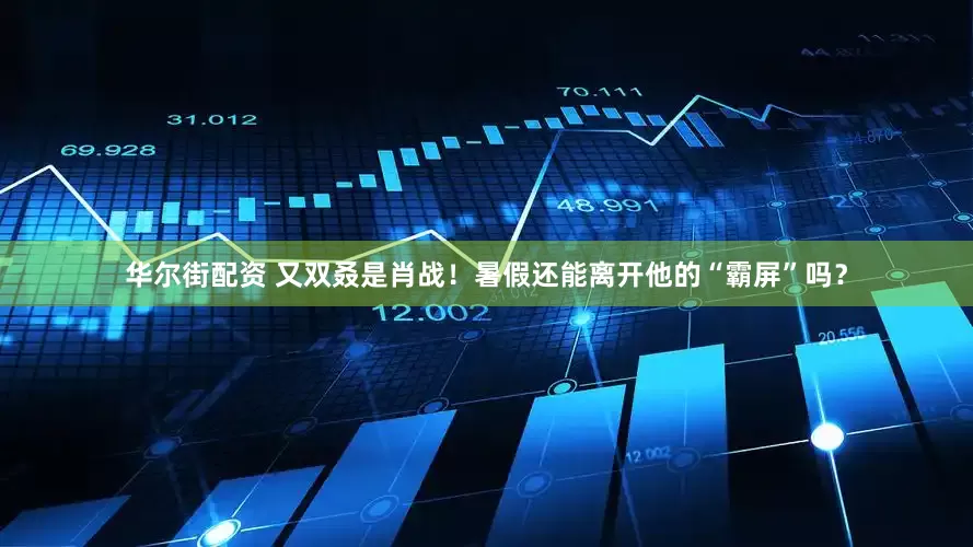 华尔街配资 又双叒是肖战！暑假还能离开他的“霸屏”吗？