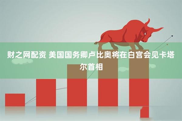 财之网配资 美国国务卿卢比奥将在白宫会见卡塔尔首相