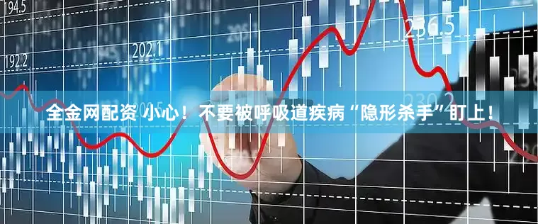 全金网配资 小心！不要被呼吸道疾病“隐形杀手”盯上！