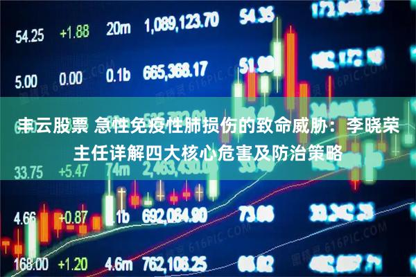 丰云股票 急性免疫性肺损伤的致命威胁：李晓荣主任详解四大核心危害及防治策略