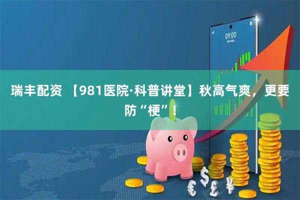 瑞丰配资 【981医院·科普讲堂】秋高气爽，更要防“梗”！