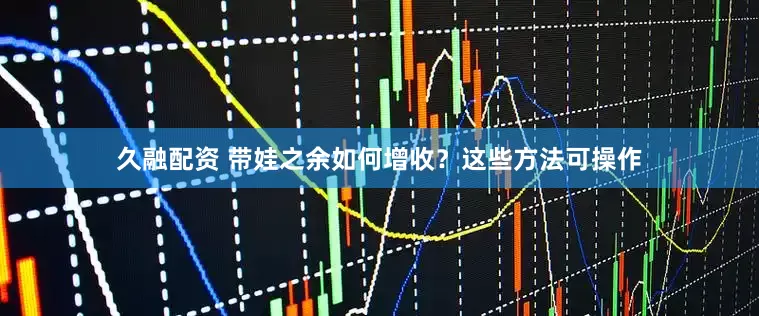 久融配资 带娃之余如何增收？这些方法可操作