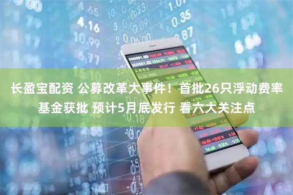 长盈宝配资 公募改革大事件！首批26只浮动费率基金获批 预计5月底发行 看六大关注点