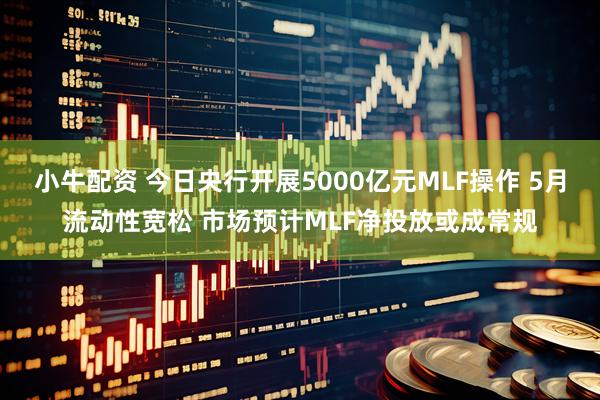 小牛配资 今日央行开展5000亿元MLF操作 5月流动性宽松 市场预计MLF净投放或成常规