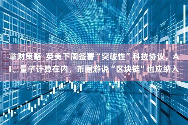 掌财策略  英美下周签署“突破性”科技协议，AI、量子计算在内，币圈游说“区块链”也应纳入