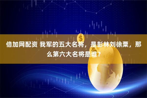 倍加网配资 我军的五大名将，是彭林刘徐粟，那么第六大名将是谁？