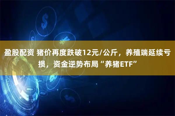 盈股配资 猪价再度跌破12元/公斤，养殖端延续亏损，资金逆势布局“养猪ETF”