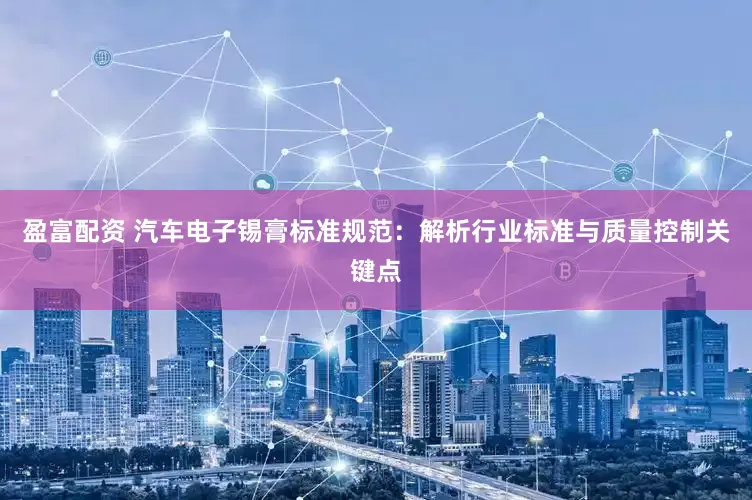 盈富配资 汽车电子锡膏标准规范：解析行业标准与质量控制关键点