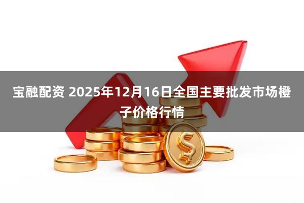 宝融配资 2025年12月16日全国主要批发市场橙子价格行情