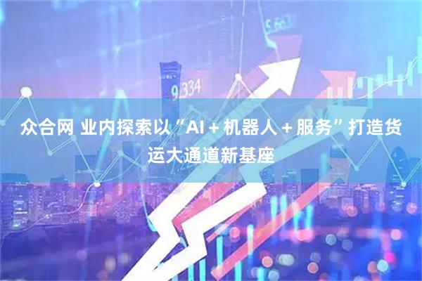 众合网 业内探索以“AI＋机器人＋服务”打造货运大通道新基座