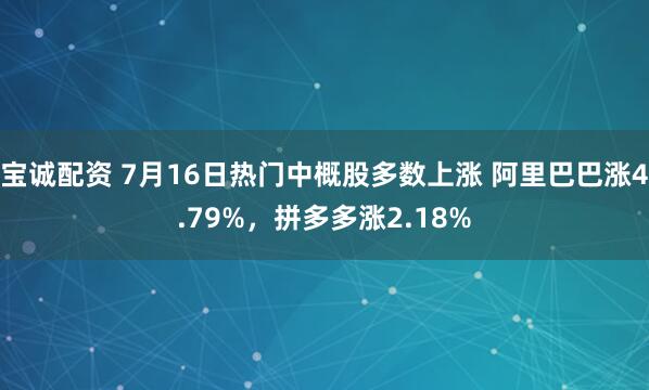 宝诚配资 7月16日热门中概股多数上涨 阿里巴巴涨4.79%，拼多多涨2.18%
